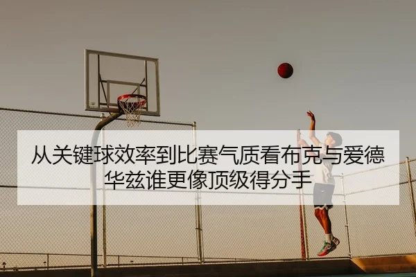 从关键球效率到比赛气质看布克与爱德华兹谁更像顶级得分手