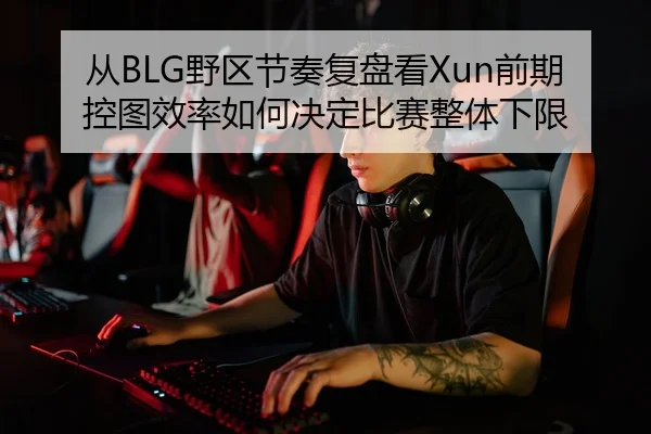 从BLG野区节奏复盘看Xun前期控图效率如何决定比赛整体下限 - bg live