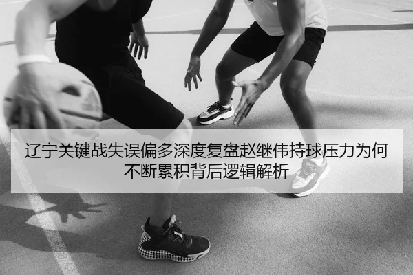 辽宁关键战失误偏多深度复盘赵继伟持球压力为何不断累积背后逻辑解析 | bg live