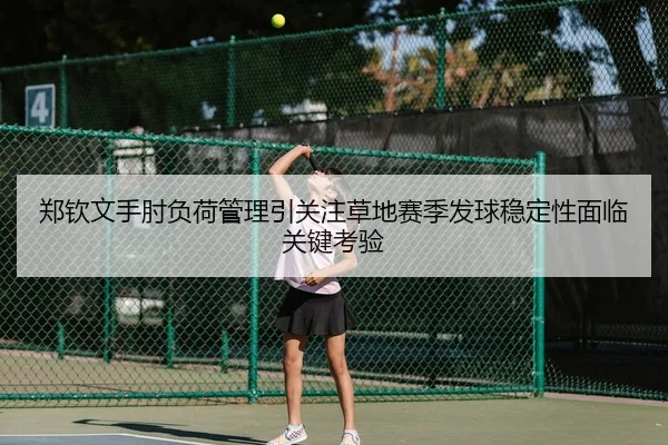 郑钦文手肘负荷管理引关注草地赛季发球稳定性面临关键考验